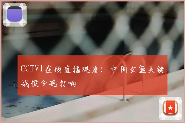 CCTV1在线直播观看：中国女篮关键战役今晚打响