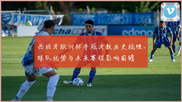 西班牙欧洲杯夺冠次数历史梳理、球队优势与未来赛程影响前瞻