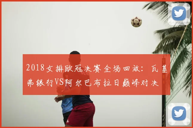 2018女排欧冠决赛全场回放:瓦基弗银行VS阿尔巴布拉日巅峰对决