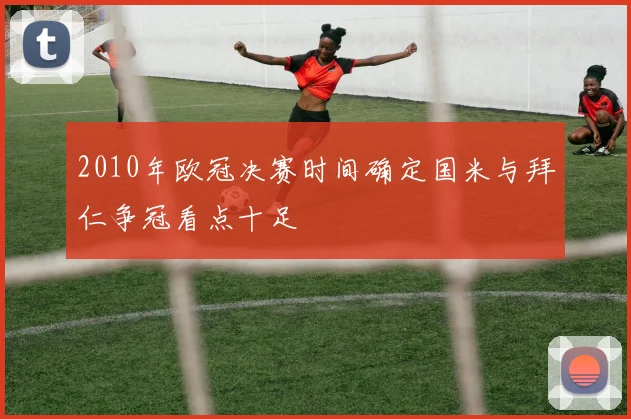 2010年欧冠决赛时间确定国米与拜仁争冠看点十足