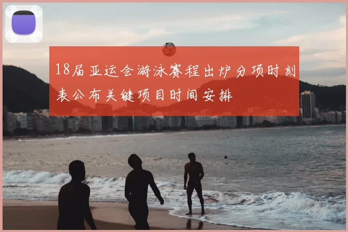 18届亚运会游泳赛程出炉分项时刻表公布关键项目时间安排