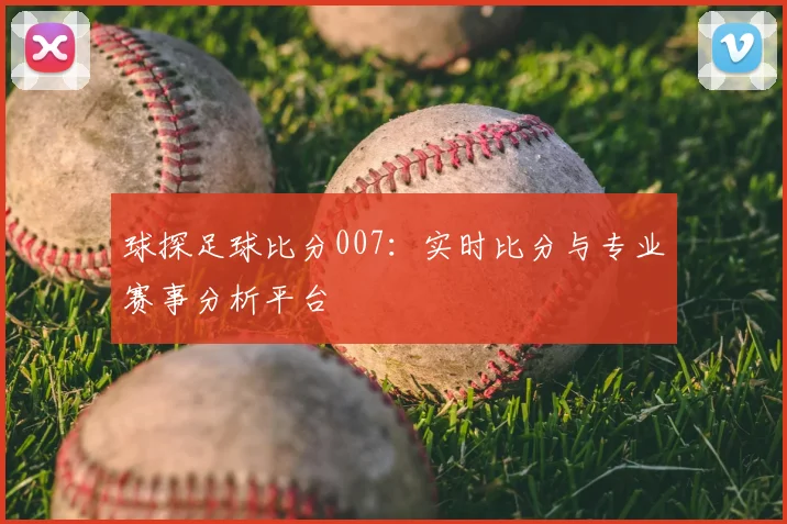 球探足球比分007：实时比分与专业赛事分析平台