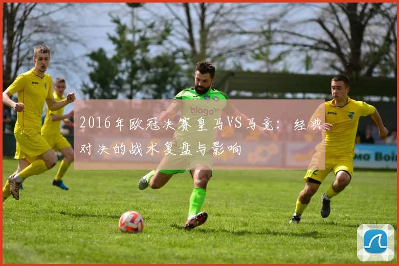 2016年欧冠决赛皇马VS马竞：经典对决的战术复盘与影响