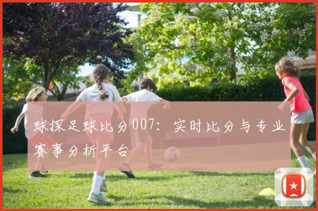 球探足球比分007：实时比分与专业赛事分析平台