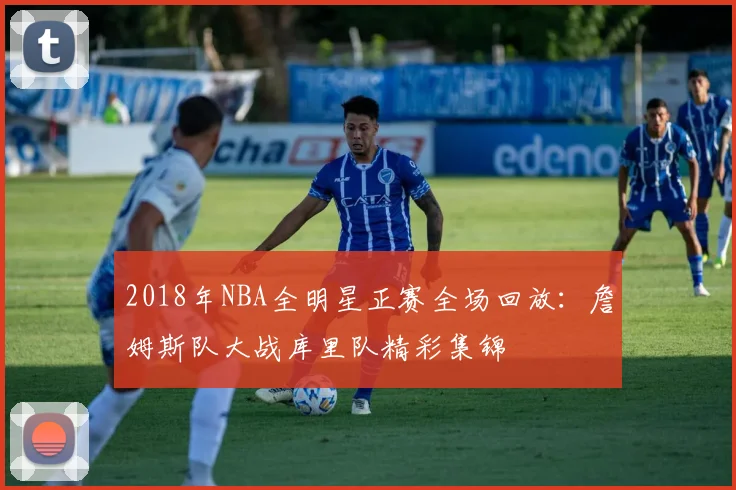 2018年NBA全明星正赛全场回放:詹姆斯队大战库里队精彩集锦