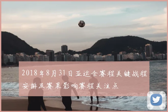 2018年8月31日亚运会赛程关键战程安排及赛果影响赛程关注点