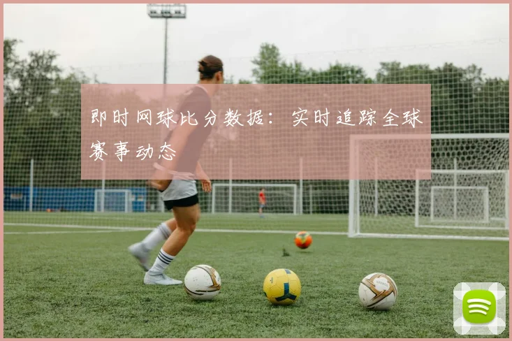 即时网球比分数据：实时追踪全球赛事动态