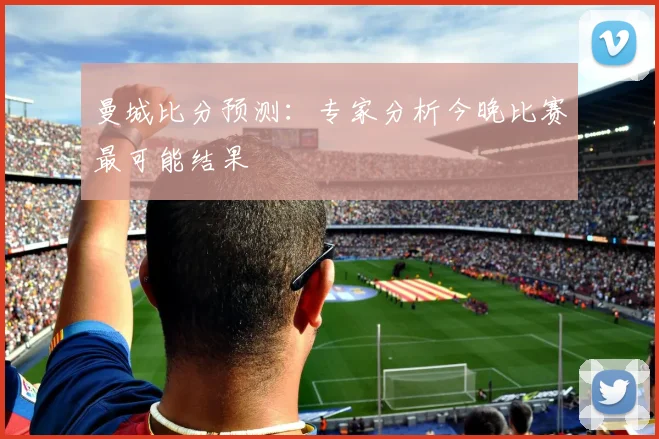 曼城比分预测：专家分析今晚比赛最可能结果