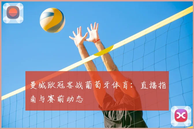曼城欧冠客战葡萄牙体育：直播指南与赛前动态