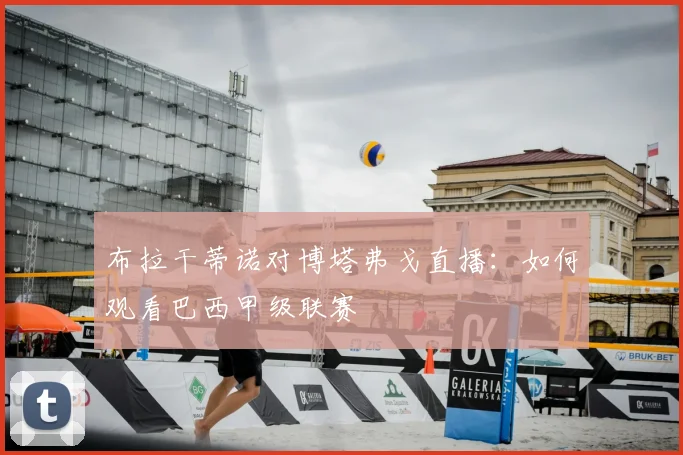 布拉干蒂诺对博塔弗戈直播：如何观看巴西甲级联赛