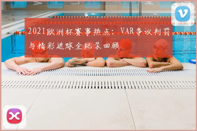 2021欧洲杯赛事热点:VAR争议判罚与精彩进球全纪录回顾