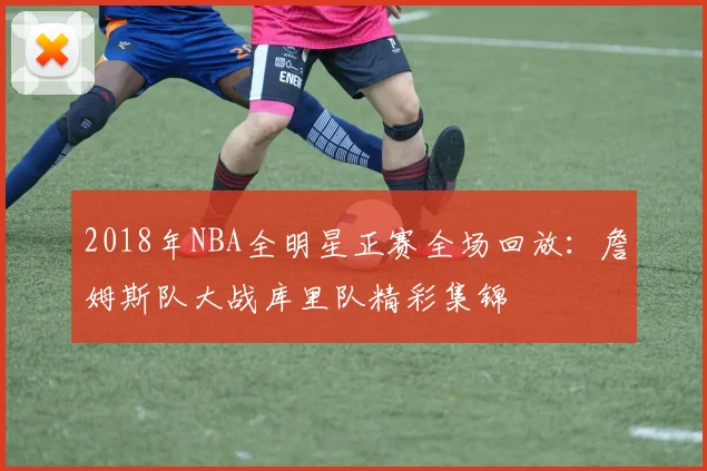 2018年NBA全明星正赛全场回放:詹姆斯队大战库里队精彩集锦