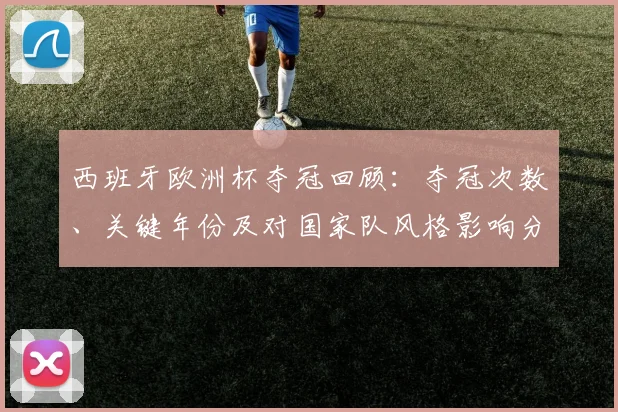 西班牙欧洲杯夺冠回顾：夺冠次数、关键年份及对国家队风格影响分析