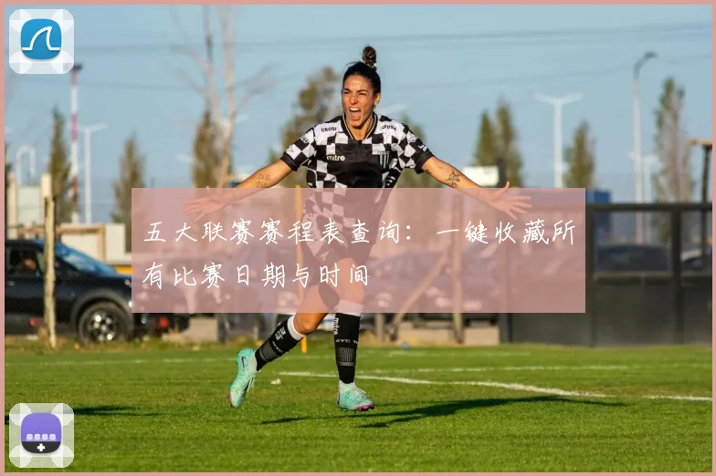 五大联赛赛程表查询：一键收藏所有比赛日期与时间