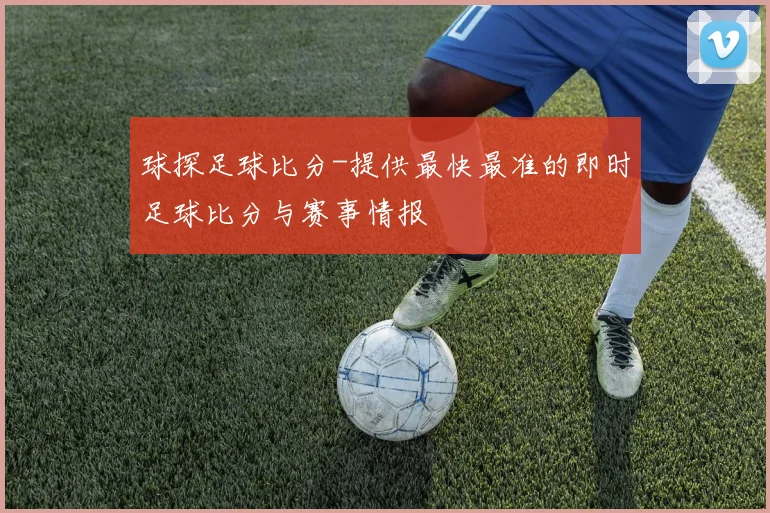 球探足球比分-提供最快最准的即时足球比分与赛事情报