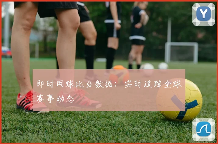 即时网球比分数据：实时追踪全球赛事动态